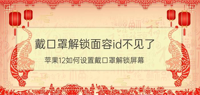 戴口罩解锁面容id不见了 苹果12如何设置戴口罩解锁屏幕？